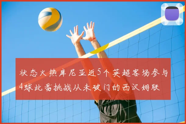 状态火热库尼亚近5个英超客场参与4球此番挑战从未破门的西汉姆联