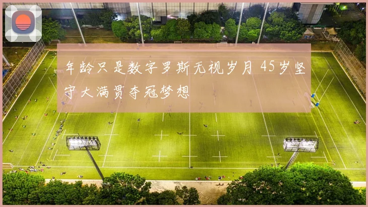 年龄只是数字罗斯无视岁月 45岁坚守大满贯夺冠梦想