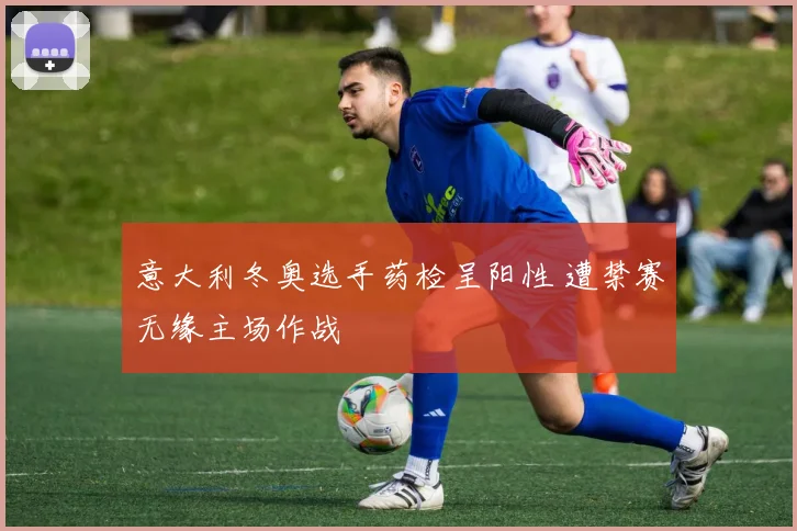 意大利冬奥选手药检呈阳性 遭禁赛无缘主场作战