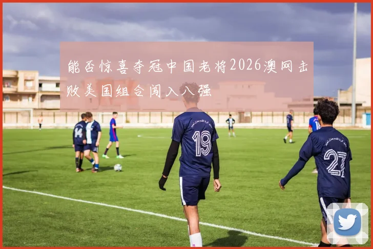 能否惊喜夺冠中国老将2026澳网击败美国组合闯入八强
