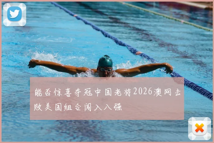 能否惊喜夺冠中国老将2026澳网击败美国组合闯入八强