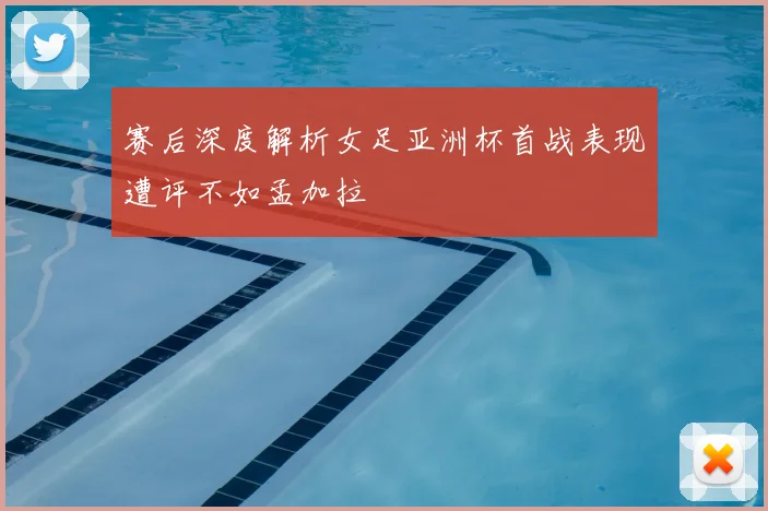 赛后深度解析女足亚洲杯首战表现遭评不如孟加拉
