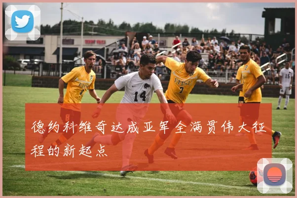 德约科维奇达成亚军全满贯伟大征程的新起点