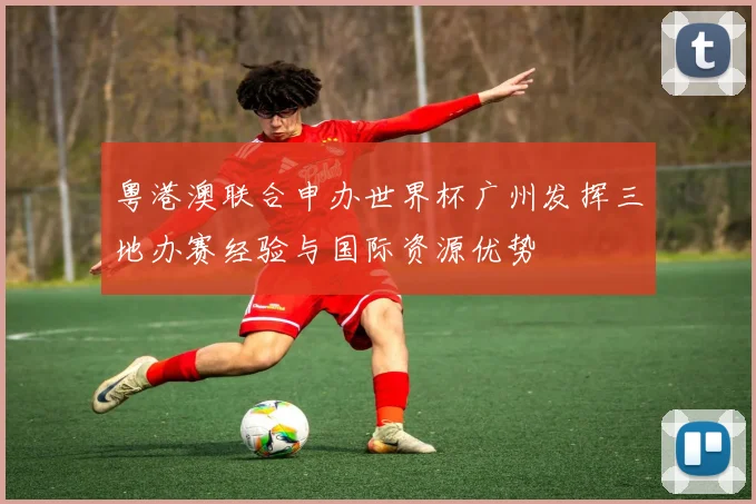 粤港澳联合申办世界杯广州发挥三地办赛经验与国际资源优势