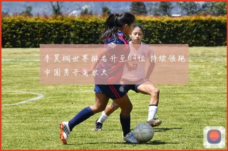 李昊桐世界排名升至64位 持续领跑中国男子高尔夫