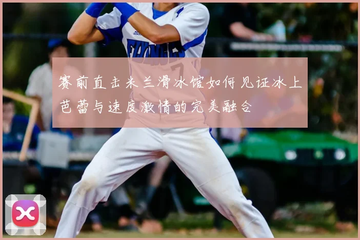 赛前直击米兰滑冰馆如何见证冰上芭蕾与速度激情的完美融合