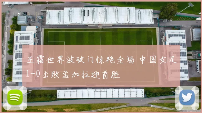 王霜世界波破门惊艳全场 中国女足1-0击败孟加拉迎首胜