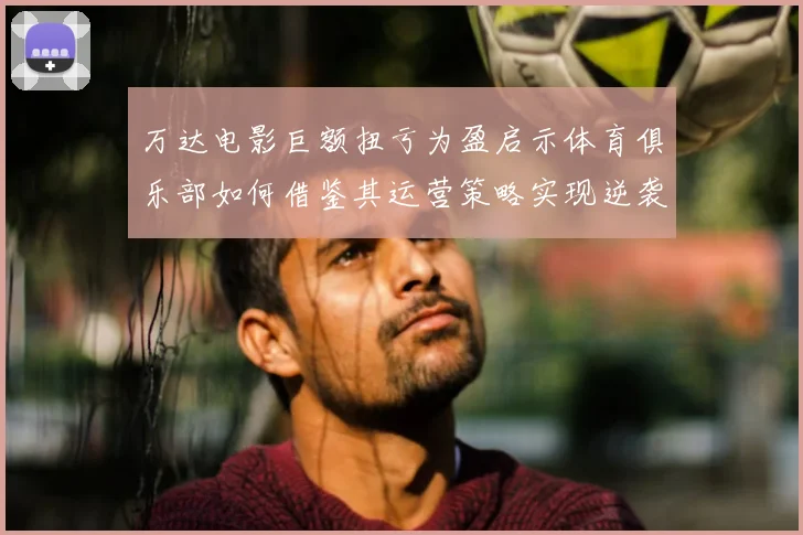 万达电影巨额扭亏为盈启示体育俱乐部如何借鉴其运营策略实现逆袭