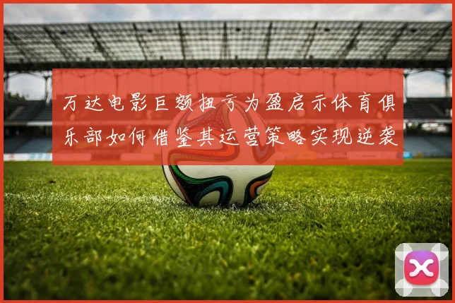 万达电影巨额扭亏为盈启示体育俱乐部如何借鉴其运营策略实现逆袭